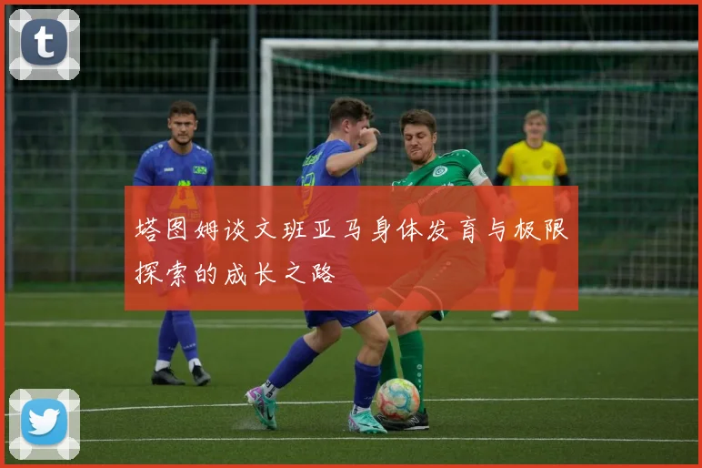 塔图姆谈文班亚马身体发育与极限探索的成长之路