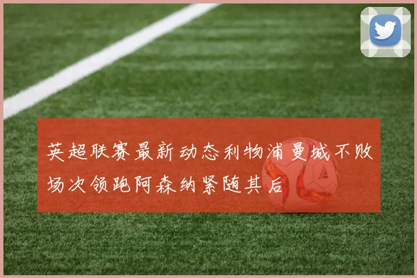 英超联赛最新动态利物浦曼城不败场次领跑阿森纳紧随其后