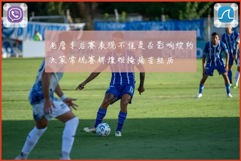 老詹季后赛表现不佳是否影响续约决策常规赛辉煌难掩痛苦经历