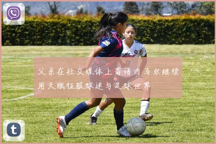 父亲在社交媒体上寄语内马尔继续用天赋征服球迷与足球世界