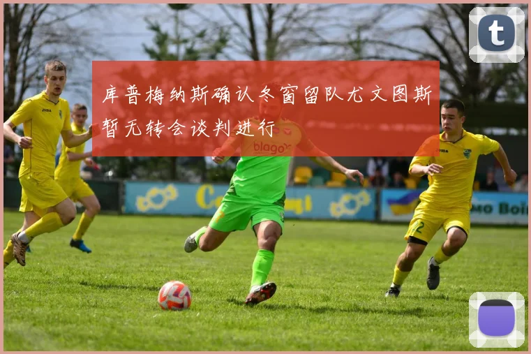 库普梅纳斯确认冬窗留队尤文图斯暂无转会谈判进行