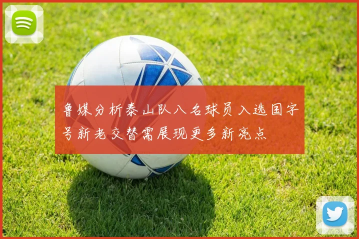 鲁媒分析泰山队八名球员入选国字号新老交替需展现更多新亮点