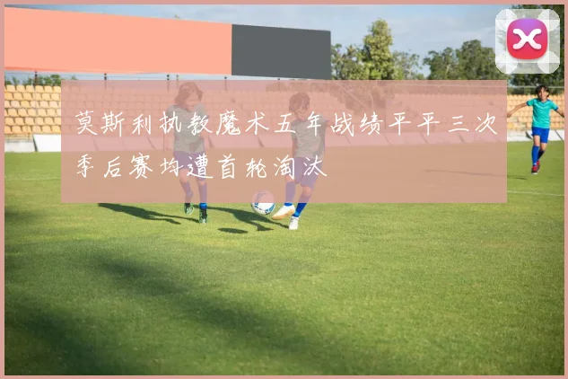 莫斯利执教魔术五年战绩平平三次季后赛均遭首轮淘汰