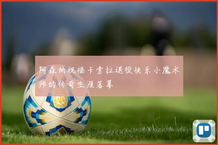 阿森纳祝福卡索拉退役快乐小魔术师的传奇生涯落幕
