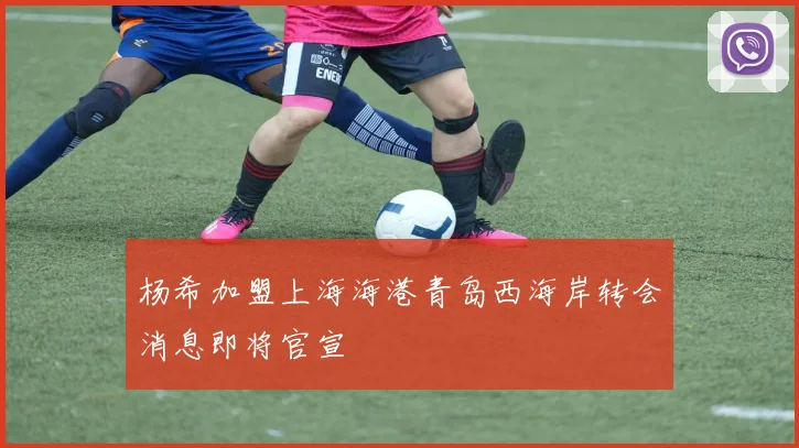 杨希加盟上海海港青岛西海岸转会消息即将官宣