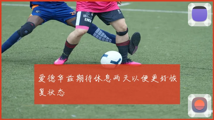 爱德华兹期待休息两天以便更好恢复状态