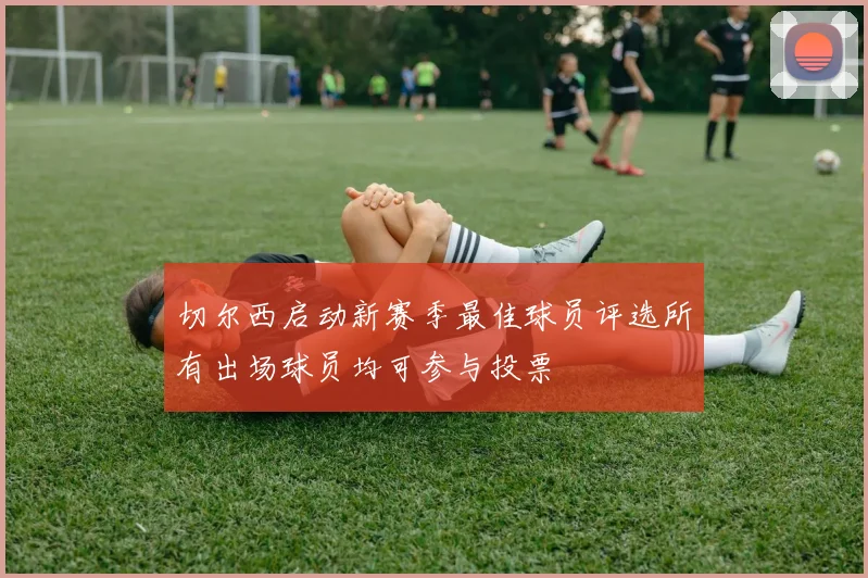 切尔西启动新赛季最佳球员评选所有出场球员均可参与投票