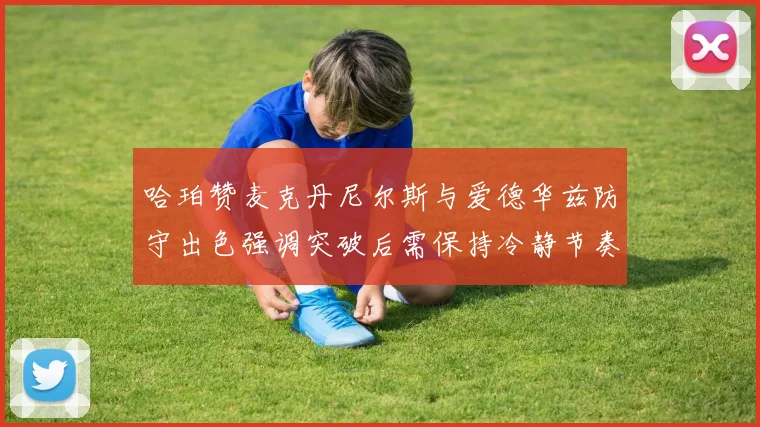 哈珀赞麦克丹尼尔斯与爱德华兹防守出色强调突破后需保持冷静节奏