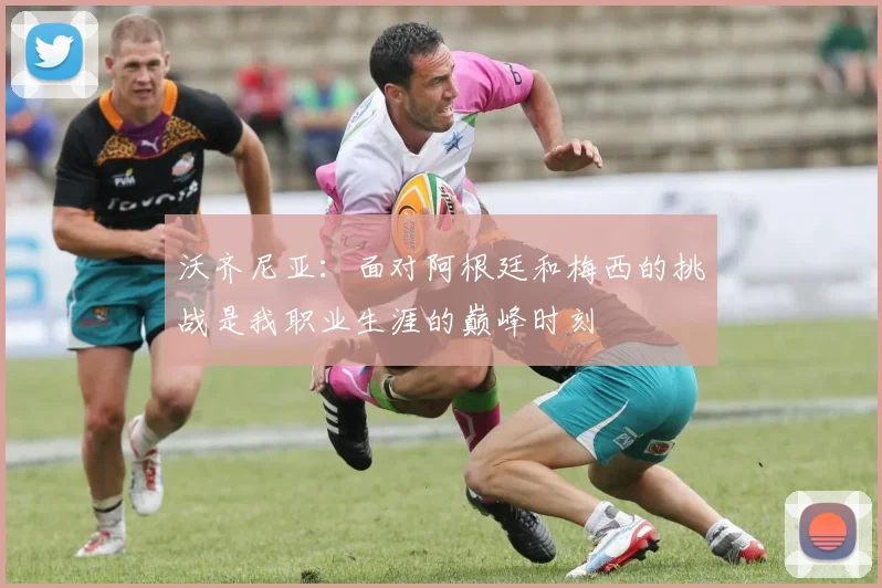 沃齐尼亚：面对阿根廷和梅西的挑战是我职业生涯的巅峰时刻