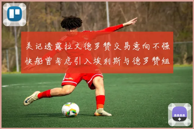 美记透露拉文德罗赞交易意向不强快船曾考虑引入埃利斯与德罗赞组合