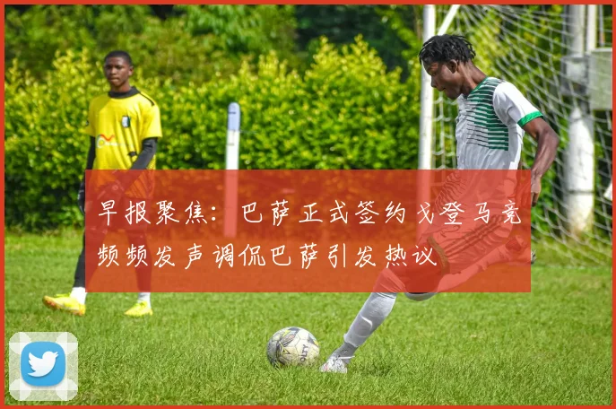 早报聚焦：巴萨正式签约戈登马竞频频发声调侃巴萨引发热议