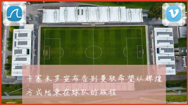卡塞米罗宣布告别曼联希望以辉煌方式结束在球队的旅程