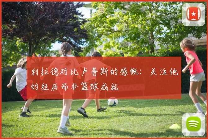 利拉德对比卢普斯的感慨：关注他的经历而非篮球成就