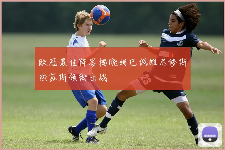 欧冠最佳阵容揭晓姆巴佩维尼修斯热苏斯领衔出战
