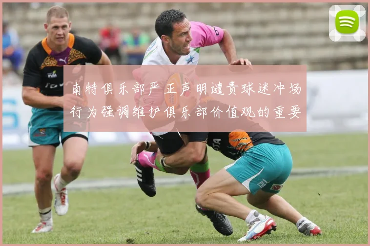 南特俱乐部严正声明谴责球迷冲场行为强调维护俱乐部价值观的重要性