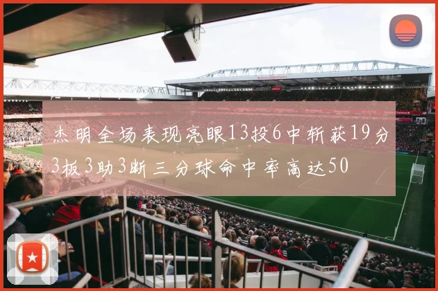 杰明全场表现亮眼13投6中斩获19分3板3助3断三分球命中率高达50
