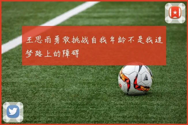 王思雨勇敢挑战自我年龄不是我追梦路上的障碍