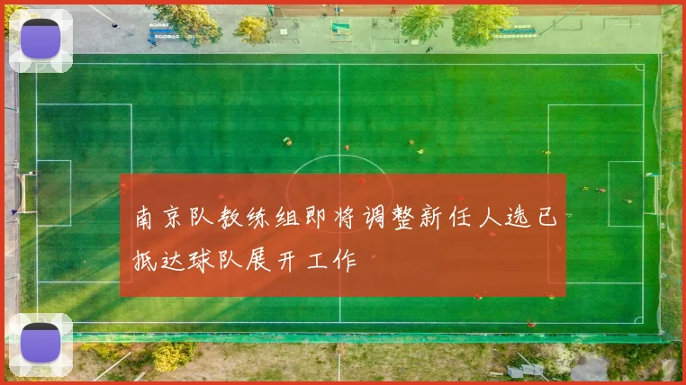 南京队教练组即将调整新任人选已抵达球队展开工作