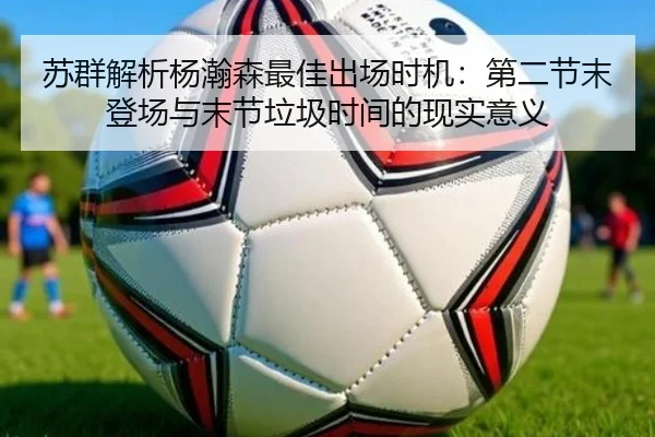 苏群解析杨瀚森最佳出场时机:第二节末登场与末节垃圾时间的现实意义